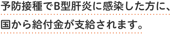 予防接種でB型肝炎に感染した方に、国から給付金が支給されます。